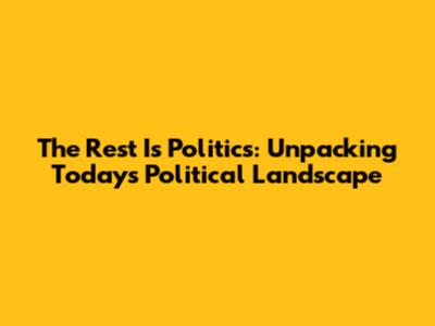 The Rest Is Politics: Unpacking Today's Political Landscape