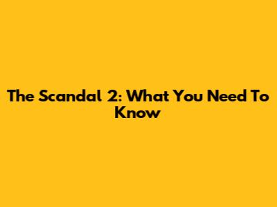 The Scandal 2: What You Need To Know