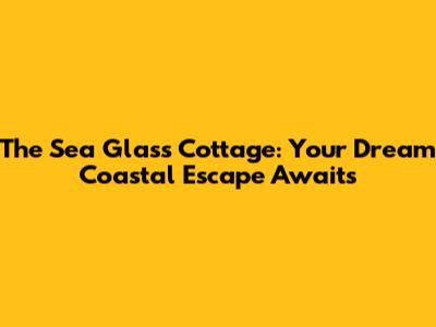 The Sea Glass Cottage: Your Dream Coastal Escape Awaits