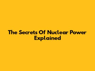 The Secrets Of Nuclear Power Explained