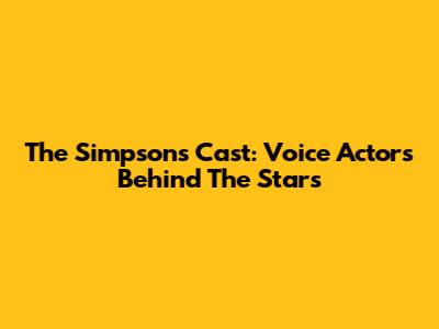 The Simpsons Cast: Voice Actors Behind The Stars