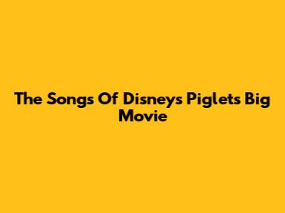 The Songs Of Disney's Piglet's Big Movie