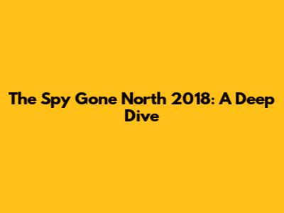The Spy Gone North 2018: A Deep Dive