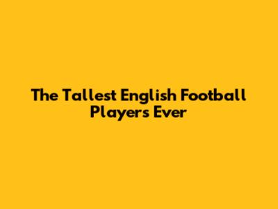 The Tallest English Football Players Ever