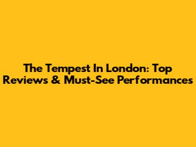 The Tempest In London: Top Reviews & Must-See Performances