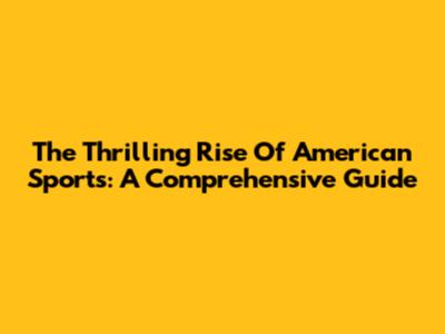 The Thrilling Rise Of American Sports: A Comprehensive Guide