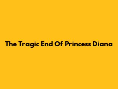 The Tragic End Of Princess Diana