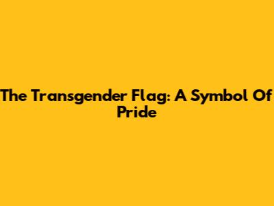 The Transgender Flag: A Symbol Of Pride