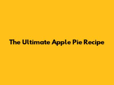 The Ultimate Apple Pie Recipe