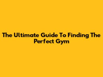 The Ultimate Guide To Finding The Perfect Gym