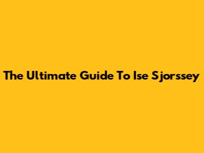 The Ultimate Guide To Ise Sjorssey
