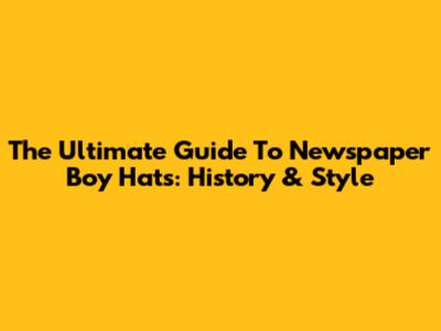 The Ultimate Guide To Newspaper Boy Hats: History & Style