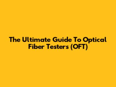 The Ultimate Guide To Optical Fiber Testers (OFT)