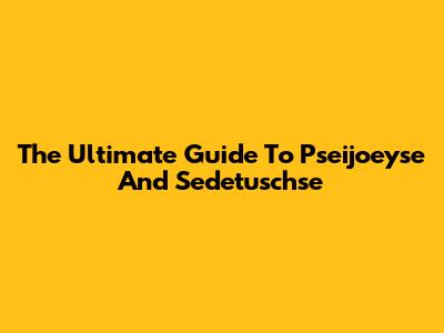 The Ultimate Guide To Pseijoeyse And Sedetuschse