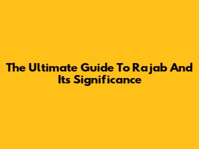 The Ultimate Guide To Rajab And Its Significance