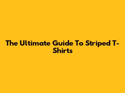 The Ultimate Guide To Striped T-Shirts