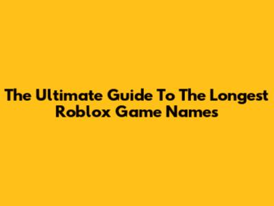The Ultimate Guide To The Longest Roblox Game Names