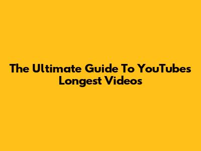 The Ultimate Guide To YouTube's Longest Videos