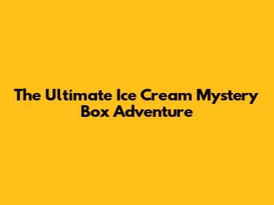 The Ultimate Ice Cream Mystery Box Adventure