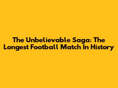 The Unbelievable Saga: The Longest Football Match In History