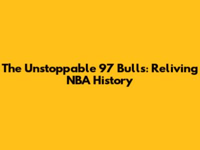 The Unstoppable '97 Bulls: Reliving NBA History
