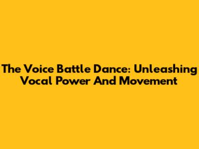 The Voice Battle Dance: Unleashing Vocal Power And Movement