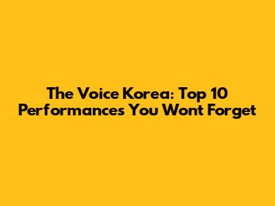 The Voice Korea: Top 10 Performances You Won't Forget