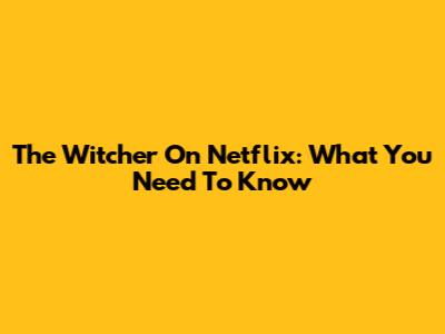 The Witcher On Netflix: What You Need To Know