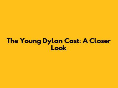 The Young Dylan Cast: A Closer Look