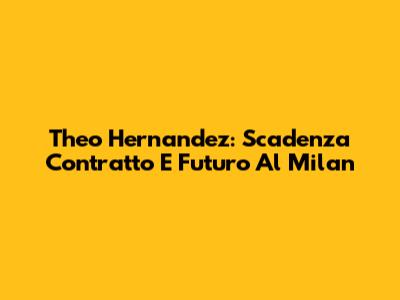 Theo Hernandez: Scadenza Contratto E Futuro Al Milan