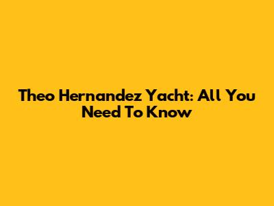 Theo Hernandez Yacht: All You Need To Know
