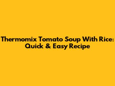 Thermomix Tomato Soup With Rice: Quick & Easy Recipe