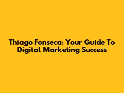 Thiago Fonseca: Your Guide To Digital Marketing Success