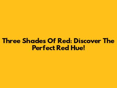 Three Shades Of Red: Discover The Perfect Red Hue!