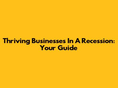 Thriving Businesses In A Recession: Your Guide