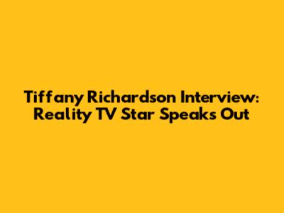 Tiffany Richardson Interview: Reality TV Star Speaks Out