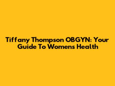 Tiffany Thompson OBGYN: Your Guide To Women's Health