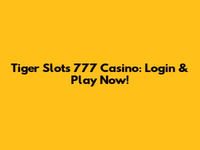 Tiger Slots 777 Casino: Login & Play Now!