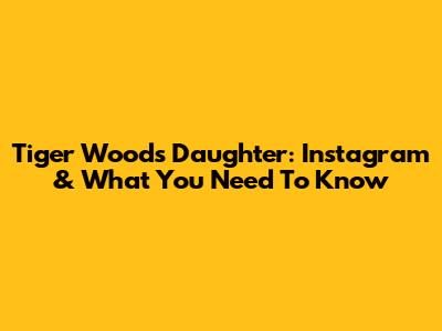 Tiger Woods' Daughter: Instagram & What You Need To Know