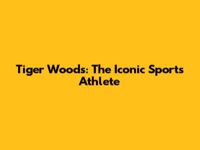 Tiger Woods: The Iconic Sports Athlete
