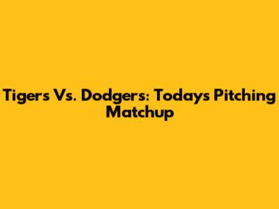 Tigers Vs. Dodgers: Today's Pitching Matchup