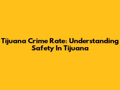 Tijuana Crime Rate: Understanding Safety In Tijuana