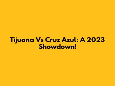 Tijuana Vs Cruz Azul: A 2023 Showdown!