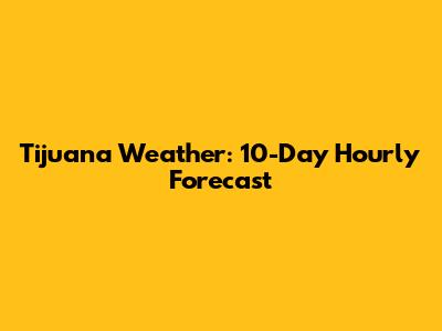 Tijuana Weather: 10-Day Hourly Forecast