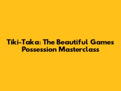 Tiki-Taka: The Beautiful Game's Possession Masterclass