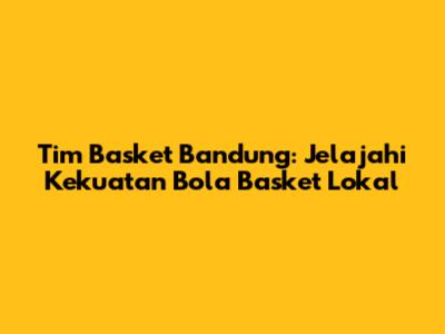 Tim Basket Bandung: Jelajahi Kekuatan Bola Basket Lokal