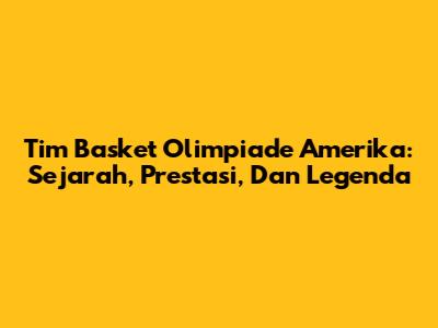 Tim Basket Olimpiade Amerika: Sejarah, Prestasi, Dan Legenda