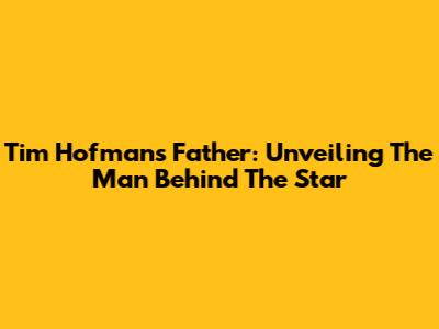Tim Hofman's Father: Unveiling The Man Behind The Star