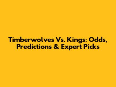 Timberwolves Vs. Kings: Odds, Predictions & Expert Picks