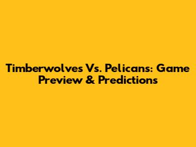 Timberwolves Vs. Pelicans: Game Preview & Predictions